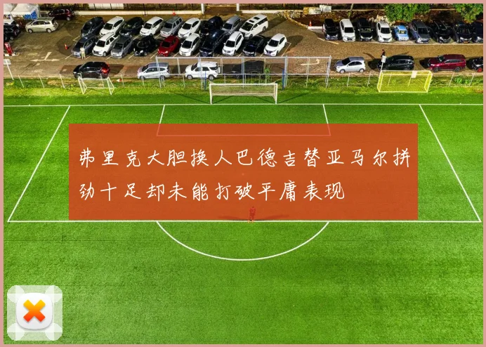 弗里克大胆换人巴德吉替亚马尔拼劲十足却未能打破平庸表现