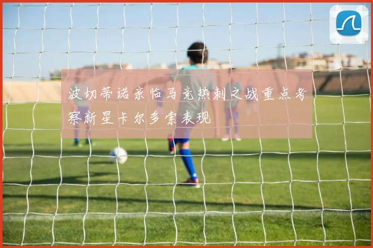 波切蒂诺亲临马竞热刺之战重点考察新星卡尔多索表现