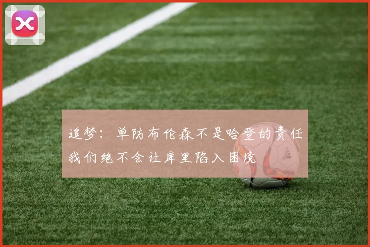 追梦：单防布伦森不是哈登的责任我们绝不会让库里陷入困境