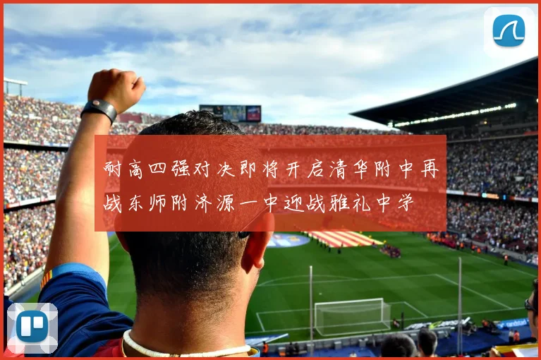耐高四强对决即将开启清华附中再战东师附济源一中迎战雅礼中学