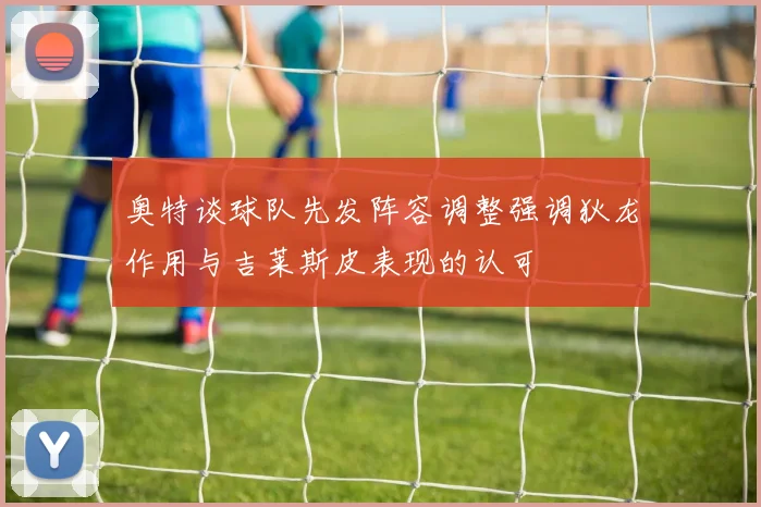 奥特谈球队先发阵容调整强调狄龙作用与吉莱斯皮表现的认可
