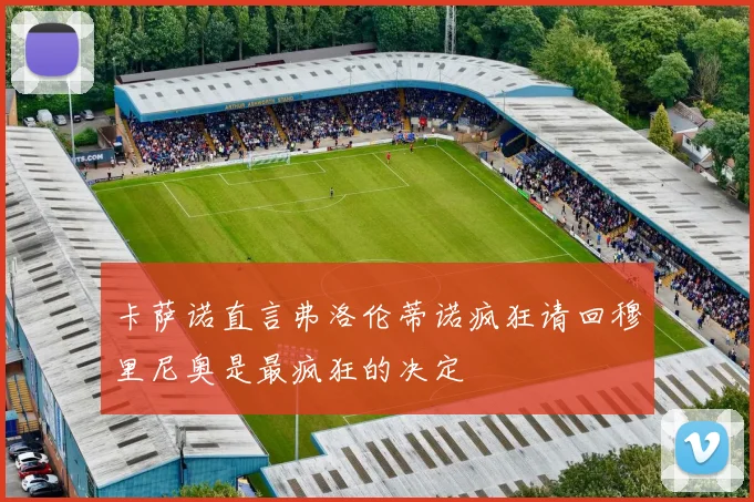 卡萨诺直言弗洛伦蒂诺疯狂请回穆里尼奥是最疯狂的决定