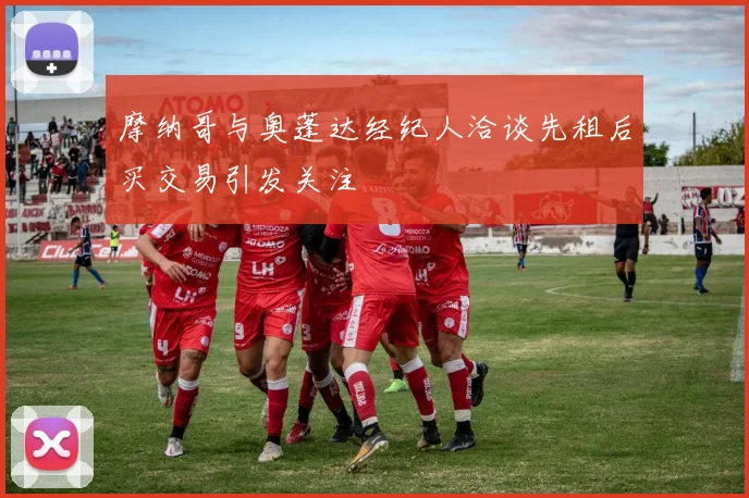 摩纳哥与奥蓬达经纪人洽谈先租后买交易引发关注