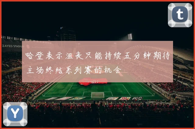 哈登表示沮丧只能持续五分钟期待主场终结系列赛的机会