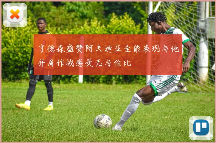 亨德森盛赞阿夫迪亚全能表现与他并肩作战感受无与伦比
