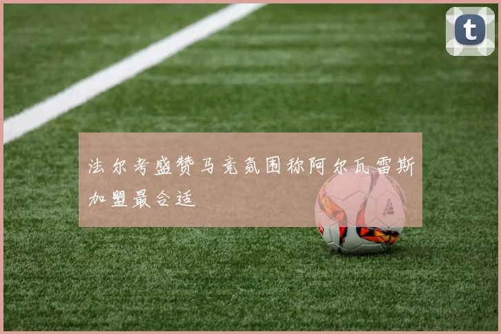 法尔考盛赞马竞氛围称阿尔瓦雷斯加盟最合适