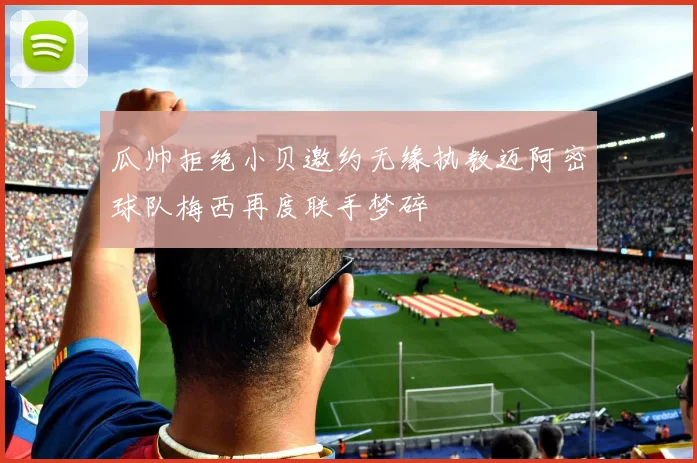 瓜帅拒绝小贝邀约无缘执教迈阿密球队梅西再度联手梦碎