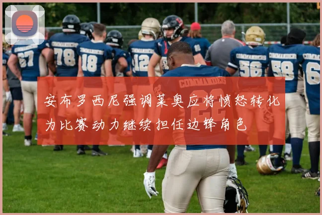 安布罗西尼强调莱奥应将愤怒转化为比赛动力继续担任边锋角色