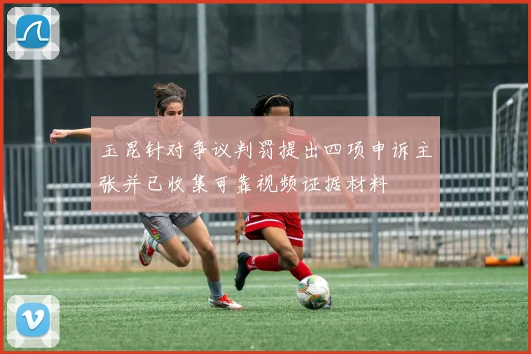玉昆针对争议判罚提出四项申诉主张并已收集可靠视频证据材料