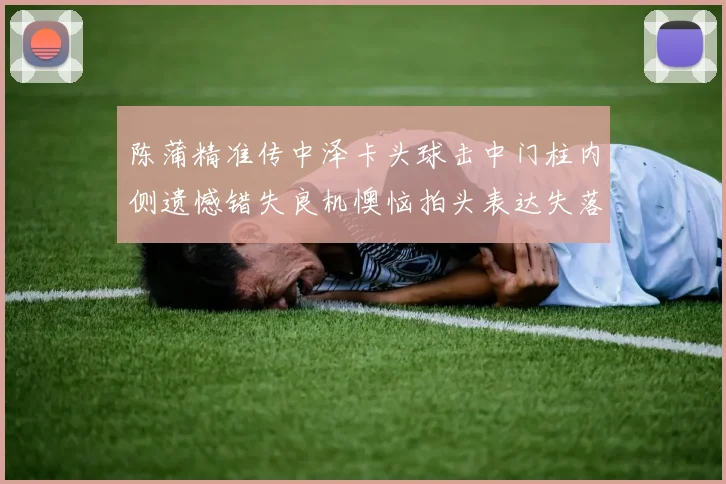陈蒲精准传中泽卡头球击中门柱内侧遗憾错失良机懊恼拍头表达失落情绪