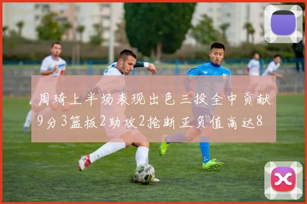 周琦上半场表现出色三投全中贡献9分3篮板2助攻2抢断正负值高达8