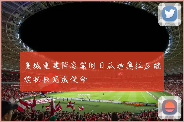 曼城重建阵容需时日瓜迪奥拉应继续执教完成使命