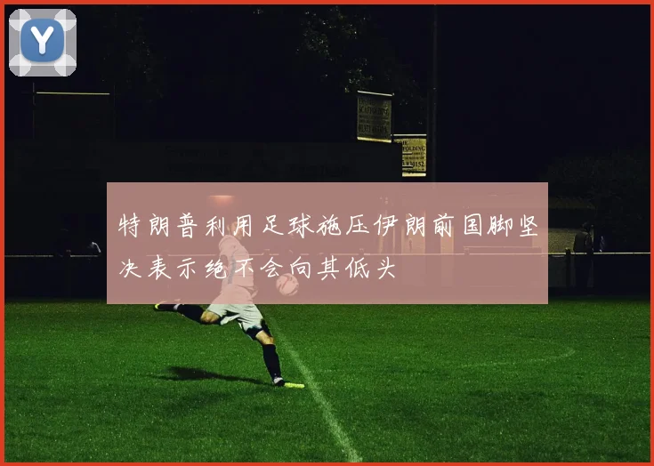 特朗普利用足球施压伊朗前国脚坚决表示绝不会向其低头