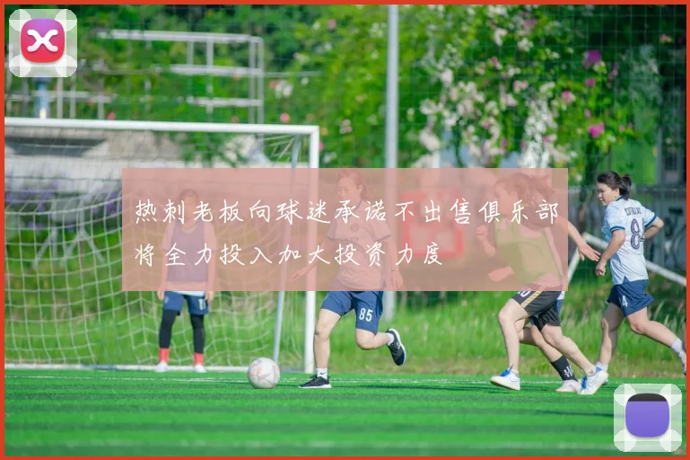 热刺老板向球迷承诺不出售俱乐部将全力投入加大投资力度